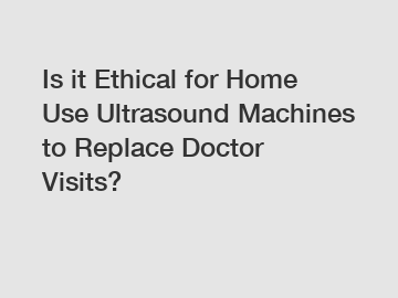 Is it Ethical for Home Use Ultrasound Machines to Replace Doctor Visits?