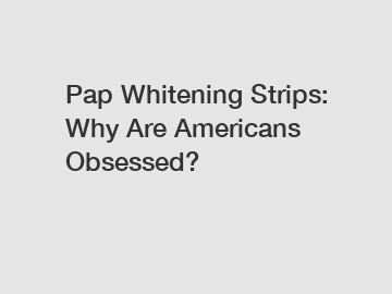 Pap Whitening Strips: Why Are Americans Obsessed?