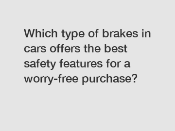 Which type of brakes in cars offers the best safety features for a worry-free purchase?