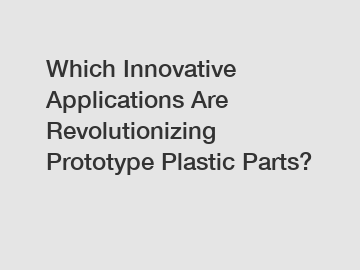 Which Innovative Applications Are Revolutionizing Prototype Plastic Parts?