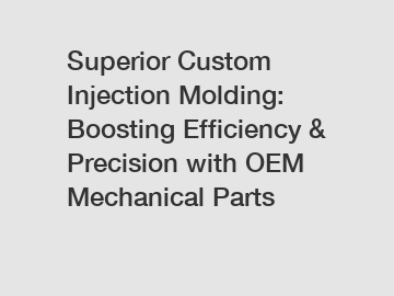 Superior Custom Injection Molding: Boosting Efficiency & Precision with OEM Mechanical Parts