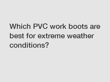 Which PVC work boots are best for extreme weather conditions?