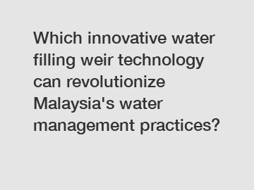 Which innovative water filling weir technology can revolutionize Malaysia's water management practices?