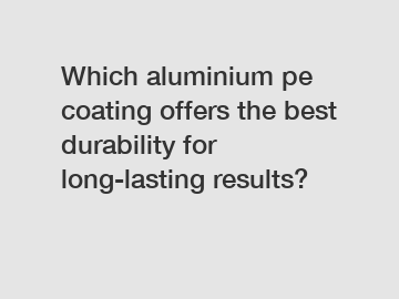 Which aluminium pe coating offers the best durability for long-lasting results?