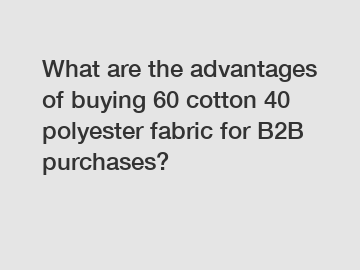 What are the advantages of buying 60 cotton 40 polyester fabric for B2B purchases?