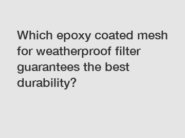 Which epoxy coated mesh for weatherproof filter guarantees the best durability?