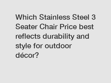 Which Stainless Steel 3 Seater Chair Price best reflects durability and style for outdoor décor?