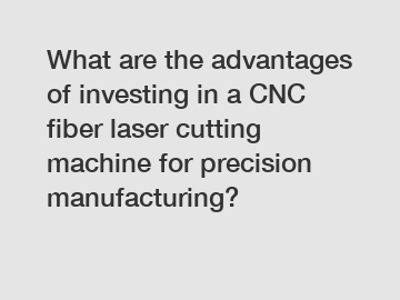 What are the advantages of investing in a CNC fiber laser cutting machine for precision manufacturing?