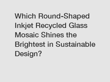 Which Round-Shaped Inkjet Recycled Glass Mosaic Shines the Brightest in Sustainable Design?