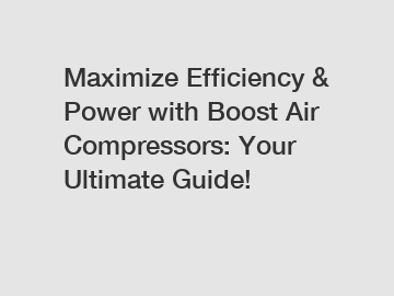 Maximize Efficiency & Power with Boost Air Compressors: Your Ultimate Guide!