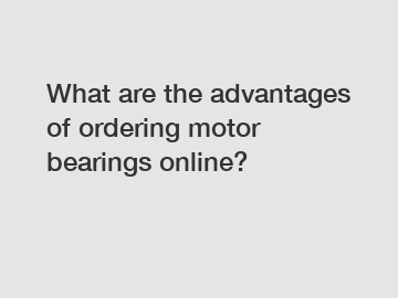 What are the advantages of ordering motor bearings online?