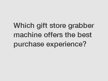 Which gift store grabber machine offers the best purchase experience?