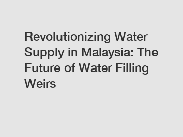 Revolutionizing Water Supply in Malaysia: The Future of Water Filling Weirs