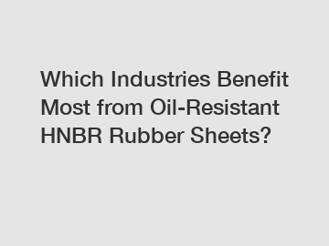 Which Industries Benefit Most from Oil-Resistant HNBR Rubber Sheets?