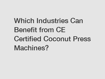 Which Industries Can Benefit from CE Certified Coconut Press Machines?