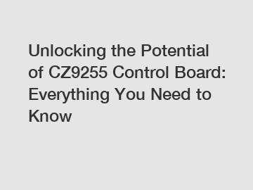 Unlocking the Potential of CZ9255 Control Board: Everything You Need to Know