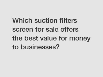 Which suction filters screen for sale offers the best value for money to businesses?