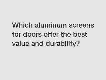 Which aluminum screens for doors offer the best value and durability?