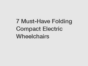 7 Must-Have Folding Compact Electric Wheelchairs