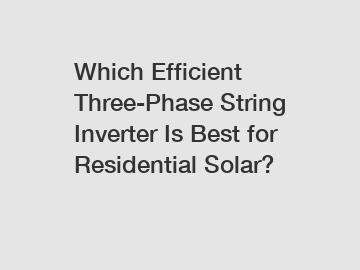 Which Efficient Three-Phase String Inverter Is Best for Residential Solar?