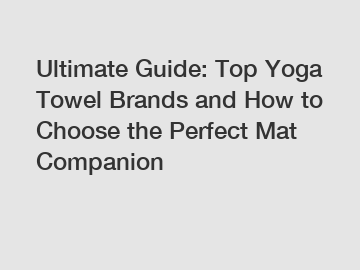 Ultimate Guide: Top Yoga Towel Brands and How to Choose the Perfect Mat Companion
