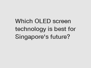 Which OLED screen technology is best for Singapore's future?