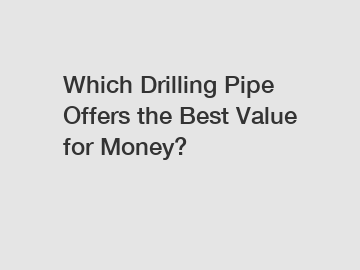 Which Drilling Pipe Offers the Best Value for Money?