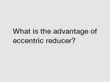 What is the advantage of eccentric reducer?