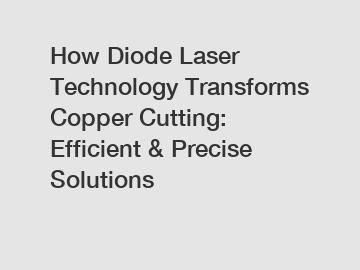 How Diode Laser Technology Transforms Copper Cutting: Efficient & Precise Solutions