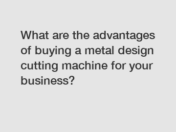 What are the advantages of buying a metal design cutting machine for your business?