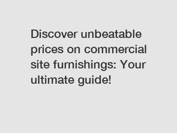 Discover unbeatable prices on commercial site furnishings: Your ultimate guide!