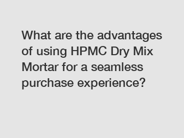 What are the advantages of using HPMC Dry Mix Mortar for a seamless purchase experience?