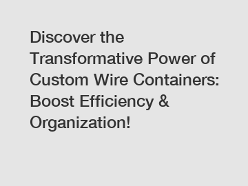 Discover the Transformative Power of Custom Wire Containers: Boost Efficiency & Organization!