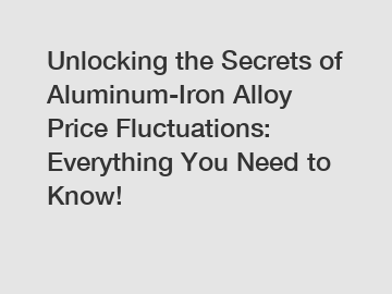 Unlocking the Secrets of Aluminum-Iron Alloy Price Fluctuations: Everything You Need to Know!