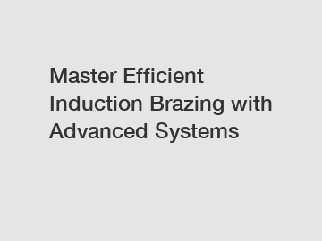 Master Efficient Induction Brazing with Advanced Systems