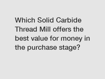 Which Solid Carbide Thread Mill offers the best value for money in the purchase stage?