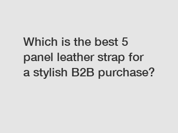 Which is the best 5 panel leather strap for a stylish B2B purchase?
