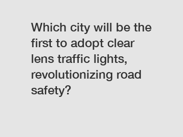 Which city will be the first to adopt clear lens traffic lights, revolutionizing road safety?