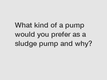 What kind of a pump would you prefer as a sludge pump and why?