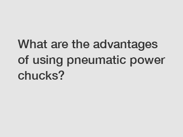 What are the advantages of using pneumatic power chucks?