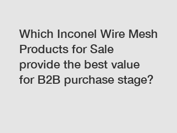 Which Inconel Wire Mesh Products for Sale provide the best value for B2B purchase stage?