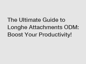 The Ultimate Guide to Longhe Attachments ODM: Boost Your Productivity!