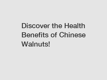 Discover the Health Benefits of Chinese Walnuts!