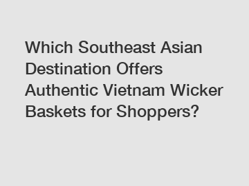 Which Southeast Asian Destination Offers Authentic Vietnam Wicker Baskets for Shoppers?