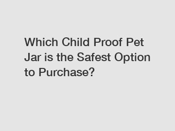 Which Child Proof Pet Jar is the Safest Option to Purchase?