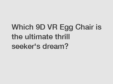 Which 9D VR Egg Chair is the ultimate thrill seeker's dream?