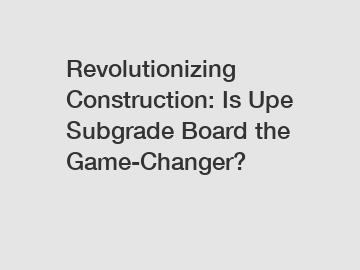 Revolutionizing Construction: Is Upe Subgrade Board the Game-Changer?