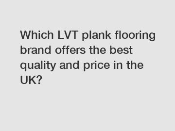 Which LVT plank flooring brand offers the best quality and price in the UK?