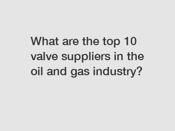 What are the top 10 valve suppliers in the oil and gas industry?