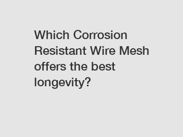 Which Corrosion Resistant Wire Mesh offers the best longevity?